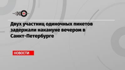 Двух участниц одиночных пикетов задержали накануне вечером в Санкт-Петербурге