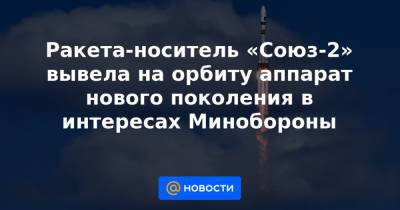 Ракета-носитель «Союз-2» вывела на орбиту аппарат нового поколения в интересах Минобороны