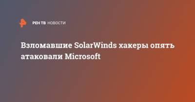 Взломавшие SolarWinds хакеры опять атаковали Microsoft