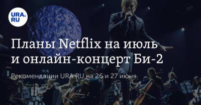 Планы Netflix на июль и онлайн-концерт Би-2
