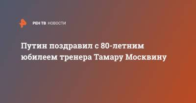 Путин поздравил с 80-летним юбилеем тренера Тамару Москвину