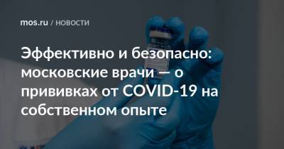 Эффективно и безопасно: московские врачи — о прививках от COVID-19 на собственном опыте