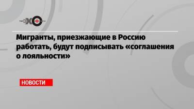 Мигранты, приезжающие в Россию работать, будут подписывать «соглашения о лояльности»