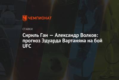 Сириль Ган — Александр Волков: прогноз Эдуарда Вартаняна на бой UFC