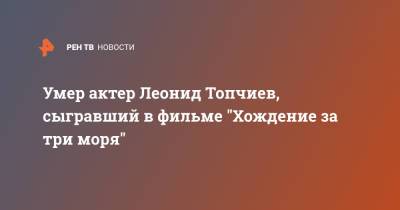 Умер актер Леонид Топчиев, сыгравший в фильме "Хождение за три моря"