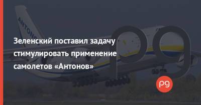 Зеленский поставил задачу стимулировать применение самолетов «Антонов»