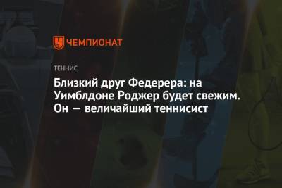 Близкий друг Федерера: на Уимблдоне Роджер будет свежим. Он — величайший теннисист