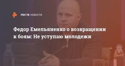 Федор Емельяненко о возвращении к боям: Не уступаю молодежи