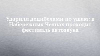 Ударили децибелами по ушам: в Набережных Челнах проходит фестиваль автозвука