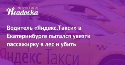 Водитель «Яндекс.Такси» в Екатеринбурге пытался увезти пассажирку в лес и убить
