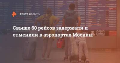 Свыше 60 рейсов задержали и отменили в аэропортах Москвы