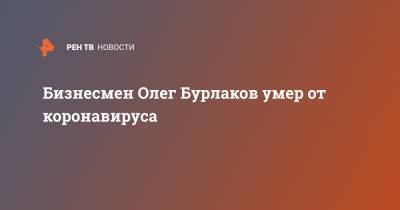 Бизнесмен Олег Бурлаков умер от коронавируса