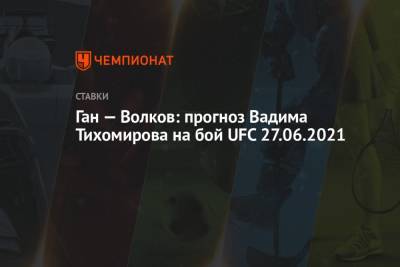 Ган — Волков: прогноз Вадима Тихомирова на бой UFC 27.06.2021