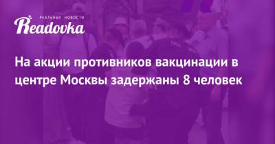 На акции противников вакцинации в центре Москвы задержаны 8 человек