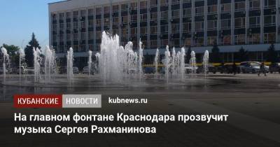 На главном фонтане Краснодара прозвучит музыка Сергея Рахманинова