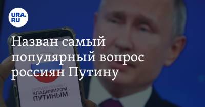 Назван самый популярный вопрос россиян Путину