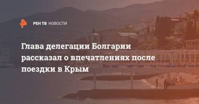 Глава делегации Болгарии рассказал о впечатлениях после поездки в Крым