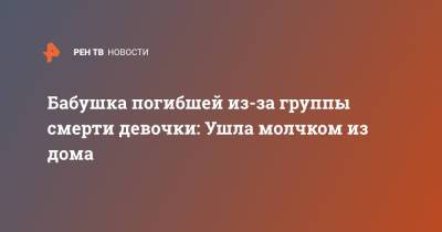 Бабушка погибшей из-за группы смерти девочки: Ушла молчком из дома