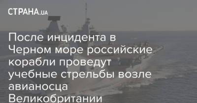 После инцидента в Черном море российские корабли проведут учебные стрельбы возле авианосца Великобритании