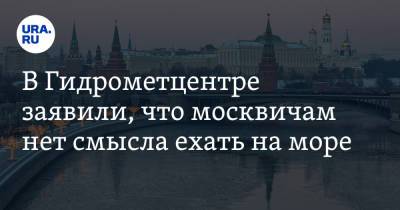 В Гидрометцентре заявили, что москвичам нет смысла ехать на море