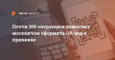 Почти 200 операторов помогают москвичам оформить QR-код о прививке