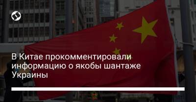В Китае прокомментировали информацию о якобы шантаже Украины