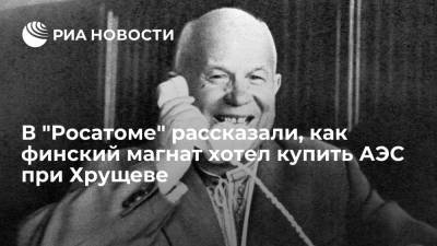 Никита Хрущев - В "Росатоме" рассказали, как финский магнат хотел купить советскую АЭС при Хрущеве - ria.ru - Москва - Россия - Финляндия