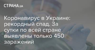 Коронавирус в Украине: рекордный спад. За сутки по всей стране выявлены только 450 заражений