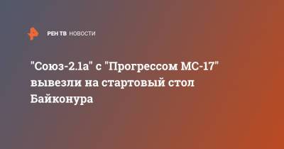 "Союз-2.1а" с "Прогрессом МС-17" вывезли на стартовый стол Байконура