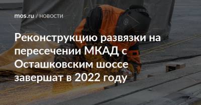 Реконструкцию развязки на пересечении МКАД с Осташковским шоссе завершат в 2022 году