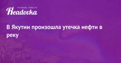 В Якутии произошла утечка нефти в реку - readovka.news - респ. Саха - Якутск - район Мирнинский