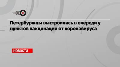 Петербуржцы выстроились в очереди у пунктов вакцинации от коронавируса