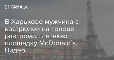 В Харькове мужчина с кастрюлей на голове разгромил летнюю площадку McDonald's. Видео