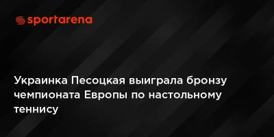 Украинка Песоцкая выиграла бронзу чемпионата Европы по настольному теннису