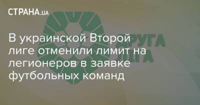 В украинской Второй лиге отменили лимит на легионеров в заявке футбольных команд - strana.ua - Украина