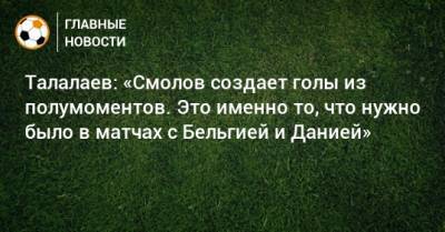 Талалаев: «Смолов создает голы из полумоментов. Это именно то, что нужно было в матчах с Бельгией и Данией»