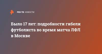 Было 17 лет: подробности гибели футболиста во время матча ЛФЛ в Москве