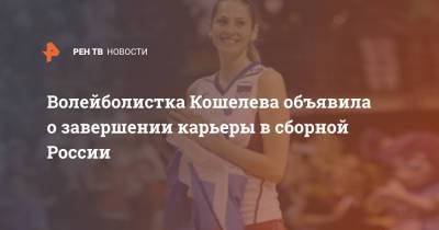Волейболистка Кошелева объявила о завершении карьеры в сборной России