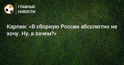 Карпин: «В сборную России абсолютно не хочу. Ну, а зачем?»