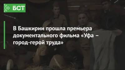 В Башкирии прошла премьера документального фильма «Уфа – город-герой труда»