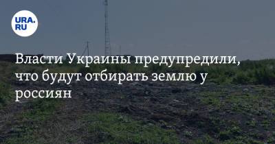 Власти Украины предупредили, что будут отбирать землю у россиян