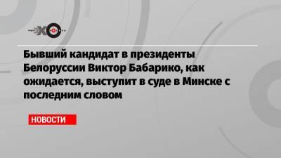 Бывший кандидат в президенты Белоруссии Виктор Бабарико, как ожидается, выступит в суде в Минске с последним словом