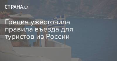 Греция ужесточила правила въезда для туристов из России