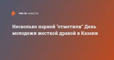 Несколько парней "отметили" День молодежи жесткой дракой в Казани