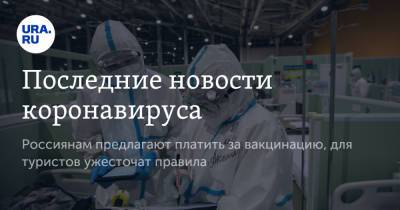 Последние новости коронавируса. Россиянам предлагают платить за вакцинацию, для туристов ужесточат правила