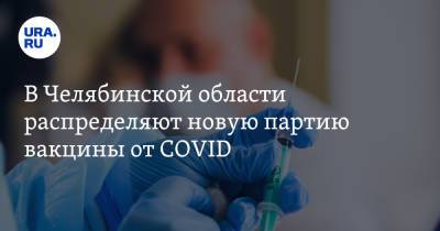 В Челябинской области распределяют новую партию вакцины от COVID. Заявление минздрава