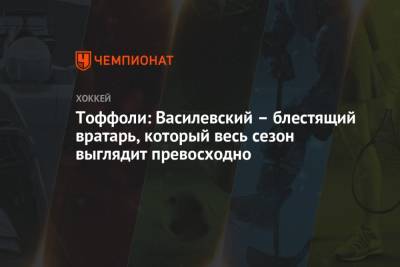 Тоффоли: Василевский – блестящий вратарь, который весь сезон выглядит превосходно