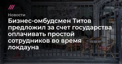 Бизнес-омбудсмен Титов предложил за счет государства оплачивать простой сотрудников во время локдауна