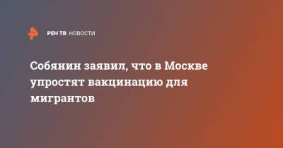 Собянин заявил, что в Москве упростят вакцинацию для мигрантов