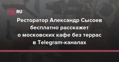 Ресторатор Александр Сысоев бесплатно расскажет о московских кафе без террас в Telegram-каналах